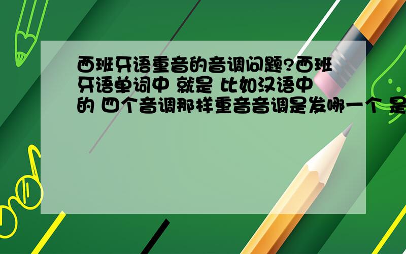 西班牙语重音的音调问题?西班牙语单词中 就是 比如汉语中的 四个音调那样重音音调是发哪一个 是升调 还是降的感觉有的差非常多a我不是问 重读音节是第几个我是问 重读的时候 这个问题