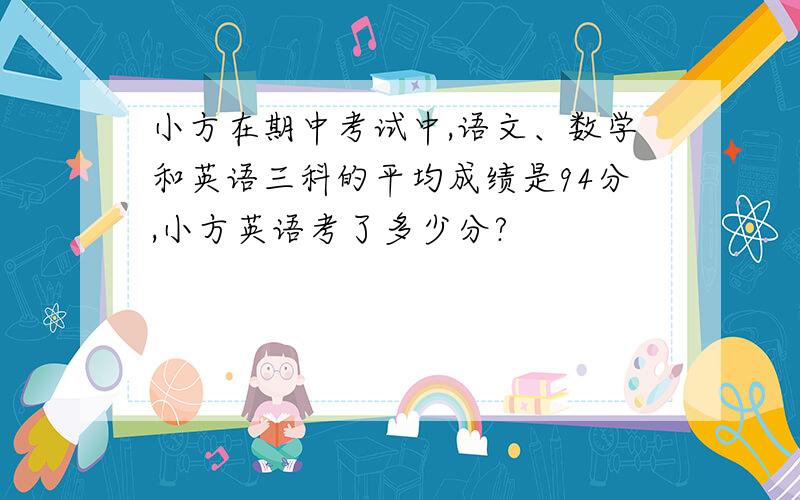 小方在期中考试中,语文、数学和英语三科的平均成绩是94分,小方英语考了多少分?