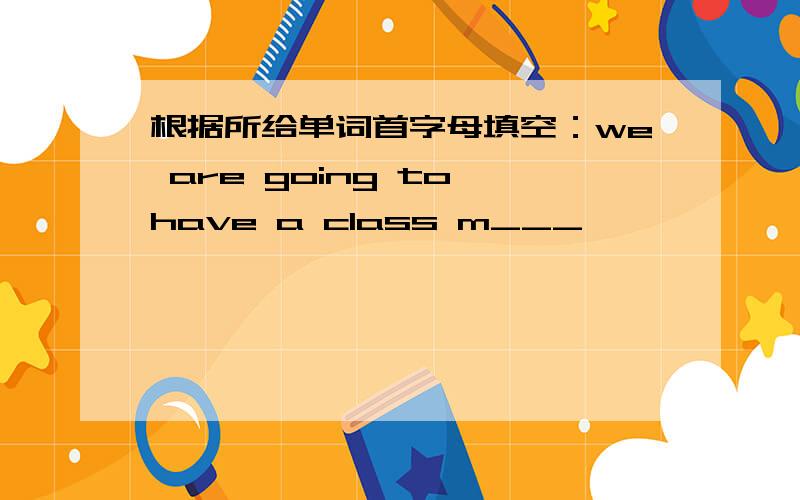 根据所给单词首字母填空：we are going to have a class m___