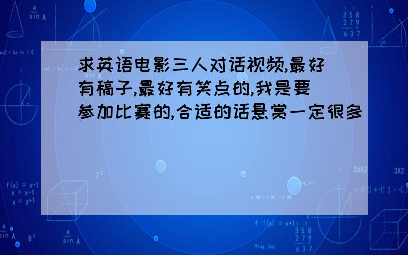 求英语电影三人对话视频,最好有稿子,最好有笑点的,我是要参加比赛的,合适的话悬赏一定很多