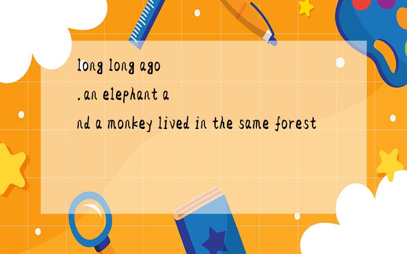 long long ago .an elephant and a monkey lived in the same forest