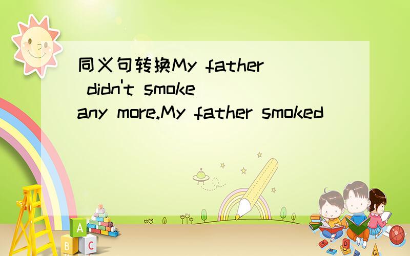 同义句转换My father didn't smoke any more.My father smoked ___ ____.