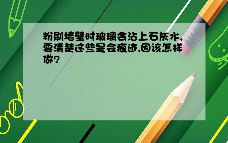 粉刷墙壁时玻璃会沾上石灰水,要清楚这些是会痕迹,因该怎样做?