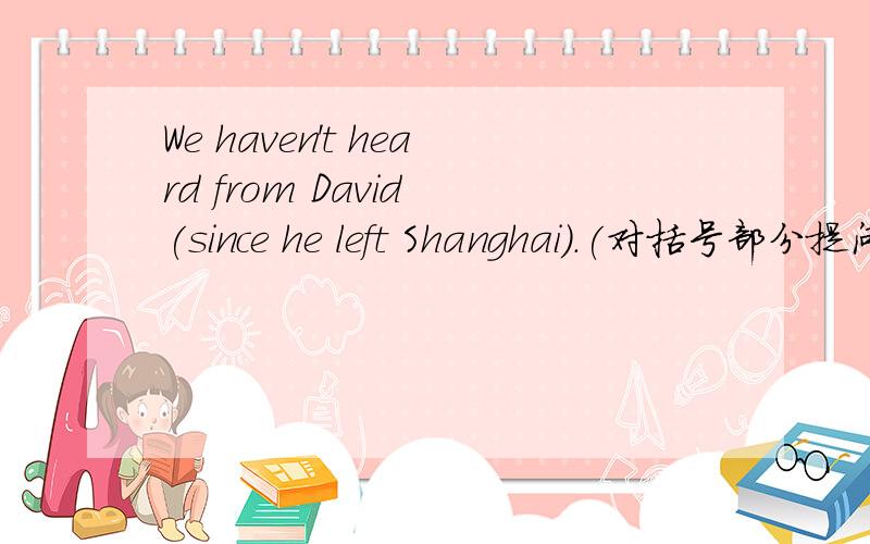 We haven't heard from David (since he left Shanghai).(对括号部分提问) ——— ———haven't you heard from David?