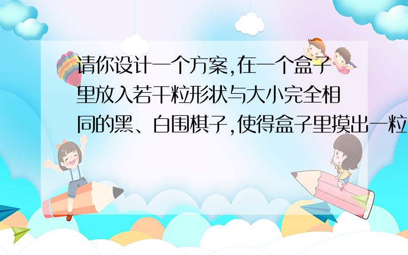 请你设计一个方案,在一个盒子里放入若干粒形状与大小完全相同的黑、白围棋子,使得盒子里摸出一粒白子的能性是四分之一.