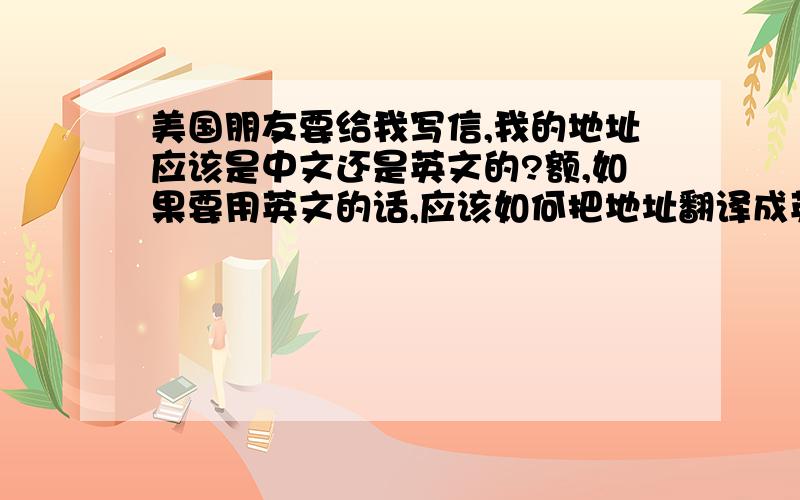 美国朋友要给我写信,我的地址应该是中文还是英文的?额,如果要用英文的话,应该如何把地址翻译成英文?