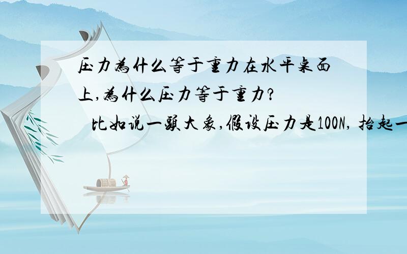 压力为什么等于重力在水平桌面上,为什么压力等于重力?     比如说一头大象,假设压力是100N, 抬起一条腿,压力应该减小啊,因为少了 一只脚对地面得出压力啊?    谢.