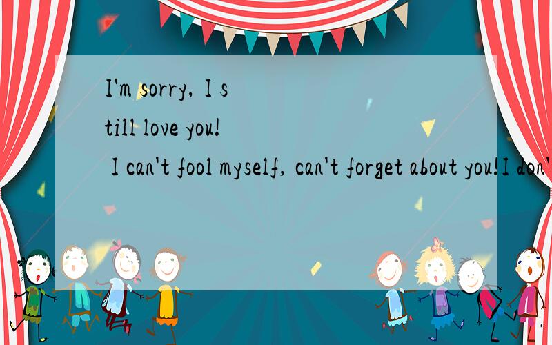 I'm sorry, I still love you! I can't fool myself, can't forget about you!I don't know if I leave away, do we still have any chance to see eac other again,...