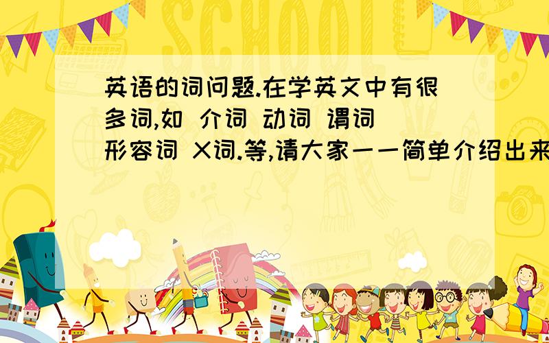 英语的词问题.在学英文中有很多词,如 介词 动词 谓词 形容词 X词.等,请大家一一简单介绍出来,并说说什么词配什么次,什么词在什么词的前或后!