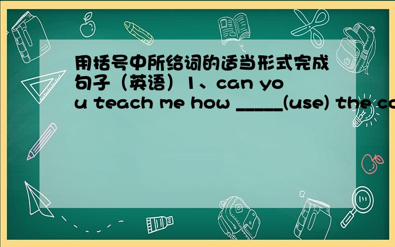 用括号中所给词的适当形式完成句子（英语）1、can you teach me how _____(use) the computer2、I will complete a report on ______（protect）the earth急需！各位帮帮忙！