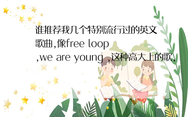 谁推荐我几个特别流行过的英文歌曲,像free loop ,we are young ,这种高大上的歌,