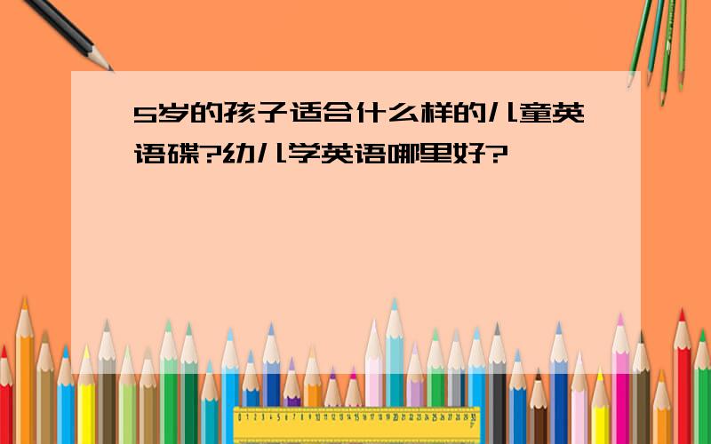 5岁的孩子适合什么样的儿童英语碟?幼儿学英语哪里好?