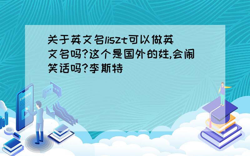 关于英文名liszt可以做英文名吗?这个是国外的姓,会闹笑话吗?李斯特