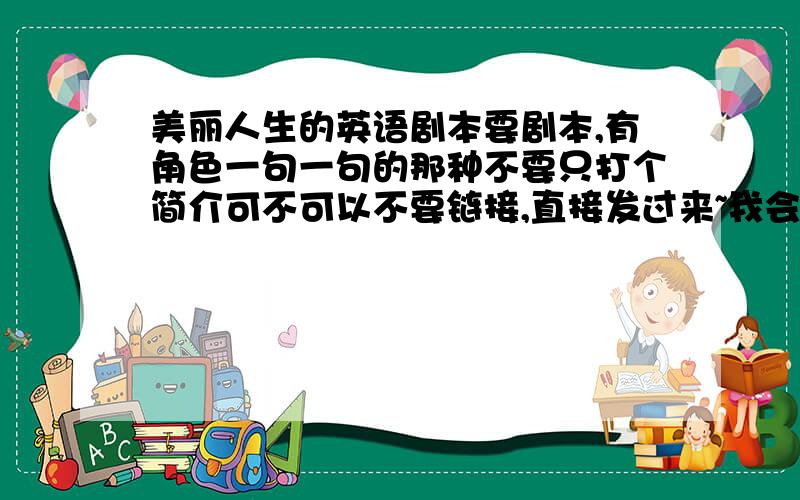 美丽人生的英语剧本要剧本,有角色一句一句的那种不要只打个简介可不可以不要链接,直接发过来~我会感动到流泪呀~