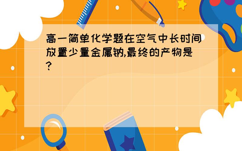 高一简单化学题在空气中长时间放置少量金属钠,最终的产物是?