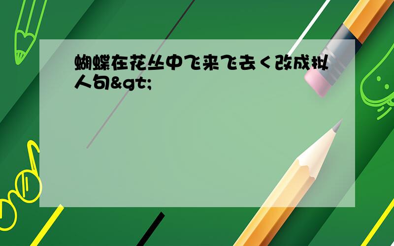 蝴蝶在花丛中飞来飞去＜改成拟人句>