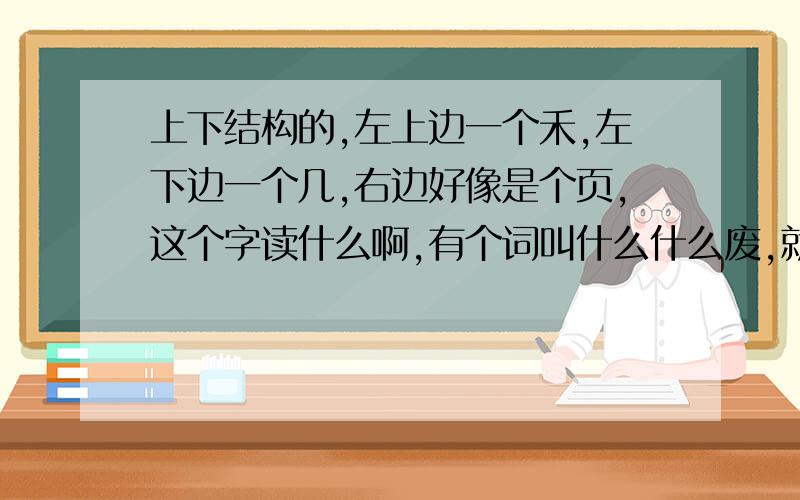 上下结构的,左上边一个禾,左下边一个几,右边好像是个页,这个字读什么啊,有个词叫什么什么废,就是那