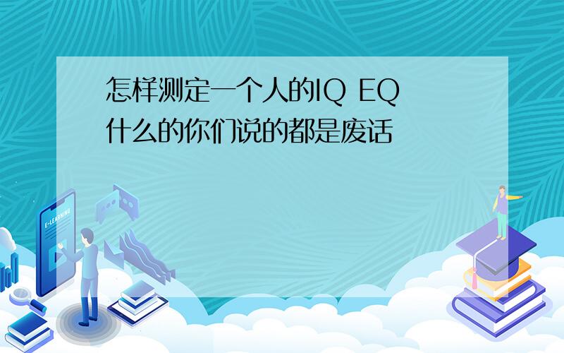 怎样测定一个人的IQ EQ 什么的你们说的都是废话