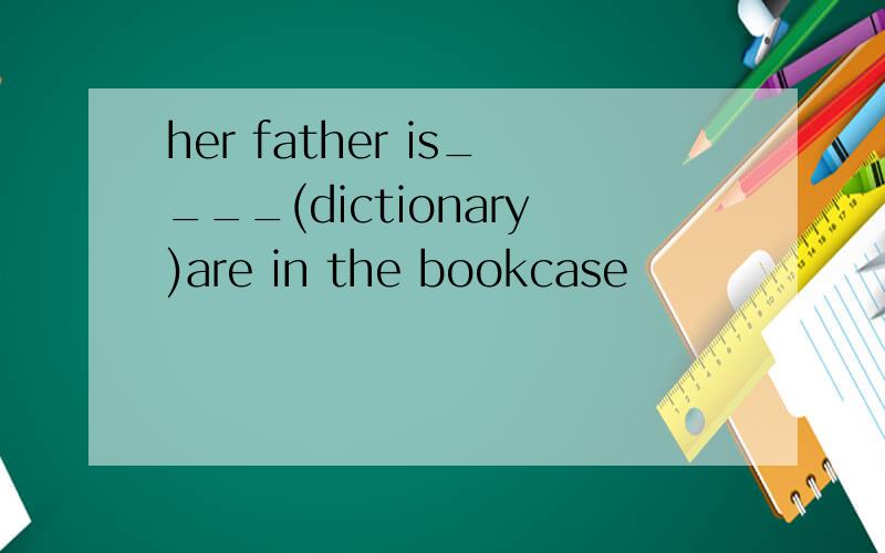 her father is____(dictionary)are in the bookcase