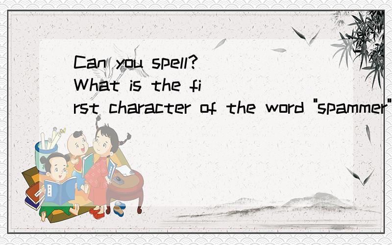 Can you spell?What is the first character of the word 