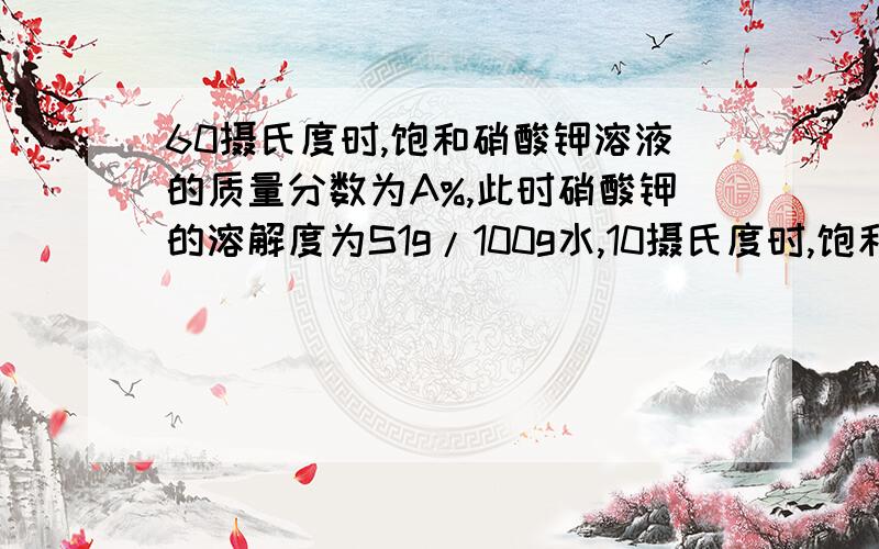 60摄氏度时,饱和硝酸钾溶液的质量分数为A%,此时硝酸钾的溶解度为S1g/100g水,10摄氏度时,饱和硝酸钾的质量分数为B%,此时硝酸钾的溶解度为S2g/100g水.则下列表示中,正确的是( )A.A>S1>B>S2 B.S1>A>S2>B