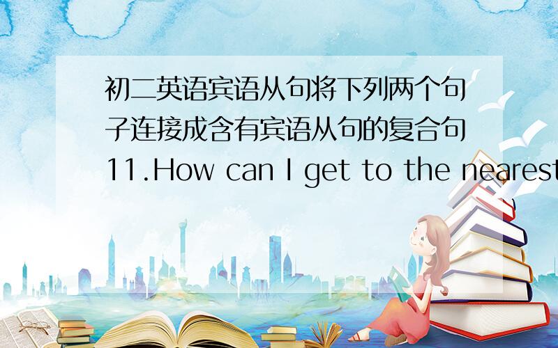 初二英语宾语从句将下列两个句子连接成含有宾语从句的复合句11.How can I get to the nearest bank?Can you tell me?12 Mount Huang is more beautiful than you think.He says 13 Dose the tiger come from Africa?He wants to know14 How