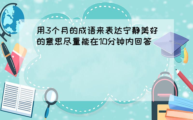 用3个月的成语来表达宁静美好的意思尽量能在10分钟内回答