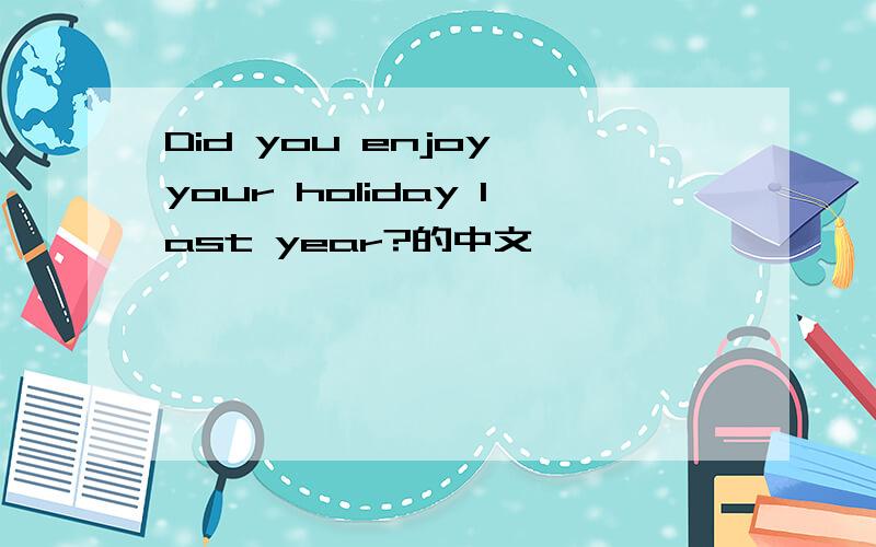 Did you enjoy your holiday last year?的中文