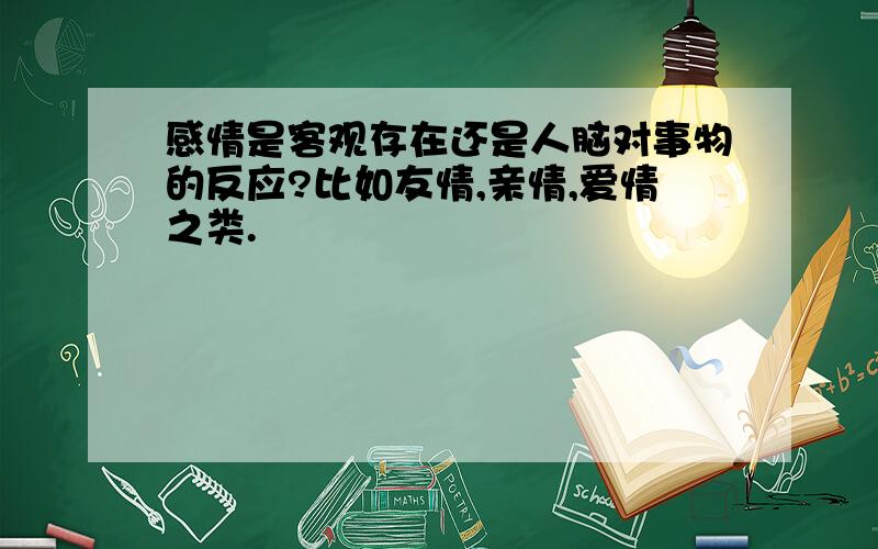 感情是客观存在还是人脑对事物的反应?比如友情,亲情,爱情之类.