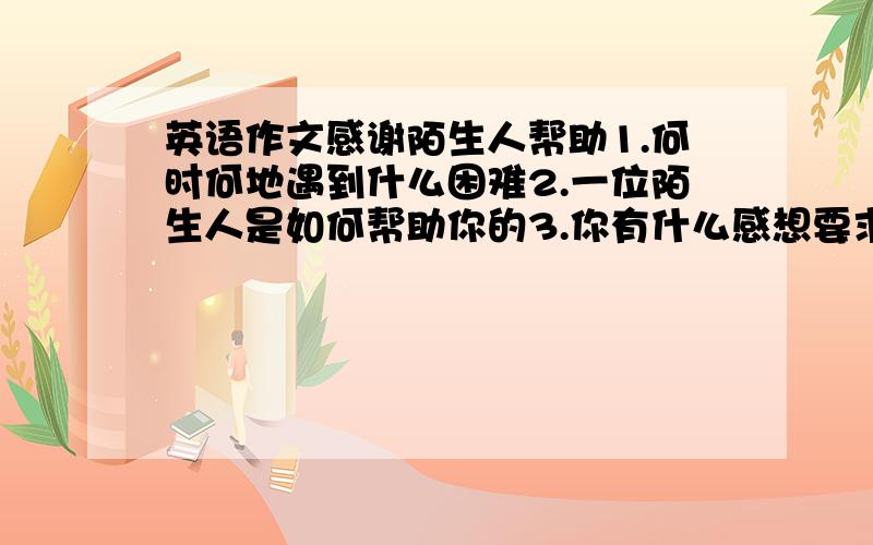 英语作文感谢陌生人帮助1.何时何地遇到什么困难2.一位陌生人是如何帮助你的3.你有什么感想要求80字.4月10日之前回答有加分