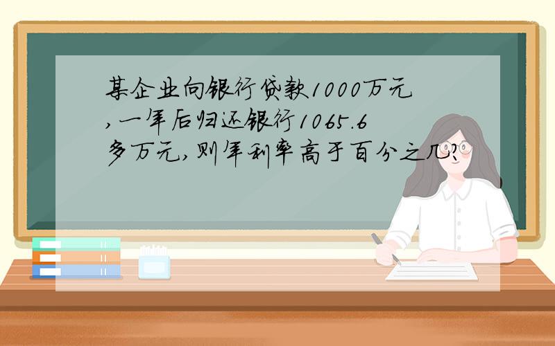 某企业向银行贷款1000万元,一年后归还银行1065.6多万元,则年利率高于百分之几?