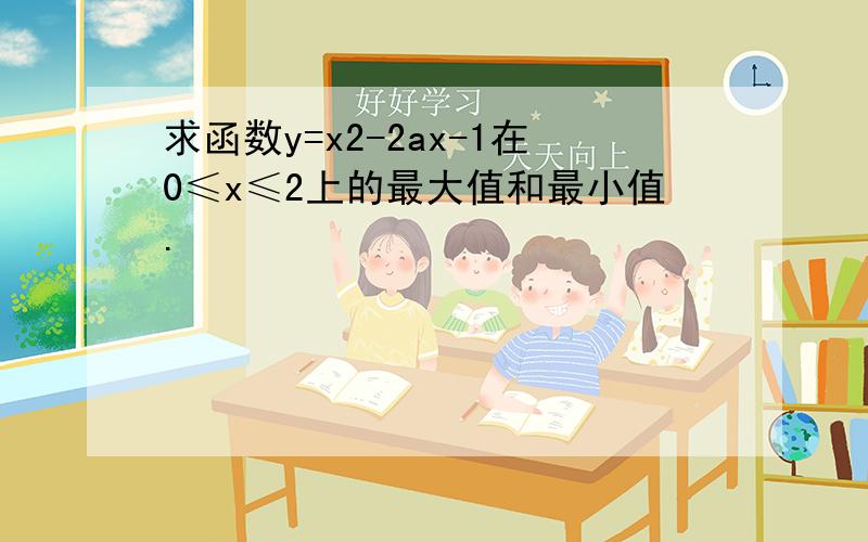 求函数y=x2-2ax-1在0≤x≤2上的最大值和最小值.