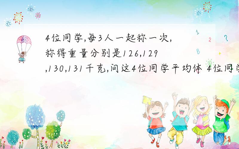 4位同学,每3人一起称一次,称得重量分别是126,129,130,131千克,问这4位同学平均体 4位同学,每3人一起称?B