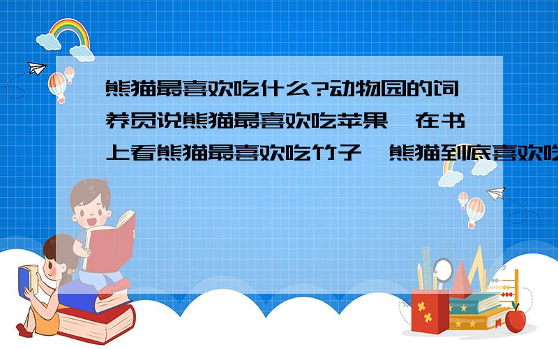 熊猫最喜欢吃什么?动物园的饲养员说熊猫最喜欢吃苹果,在书上看熊猫最喜欢吃竹子,熊猫到底喜欢吃什么?去动物园,饲养员说熊猫最喜欢吃苹果,而在书上看得最多的是熊猫最喜欢吃竹子,熊猫