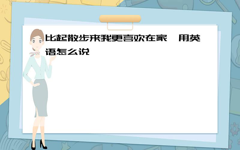 比起散步来我更喜欢在家,用英语怎么说