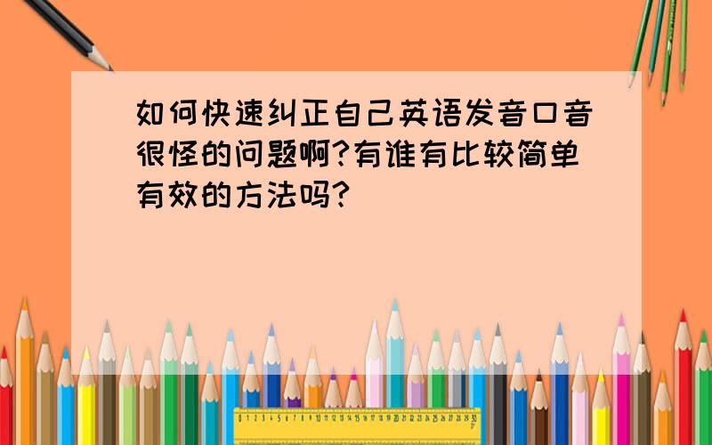 如何快速纠正自己英语发音口音很怪的问题啊?有谁有比较简单有效的方法吗?