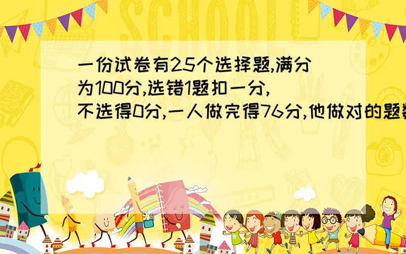 一份试卷有25个选择题,满分为100分,选错1题扣一分,不选得0分,一人做完得76分,他做对的题数与做错的题数之比为5：1,则他做对了多少题,做错了多少题,没做多少题?用一元一次方程来解