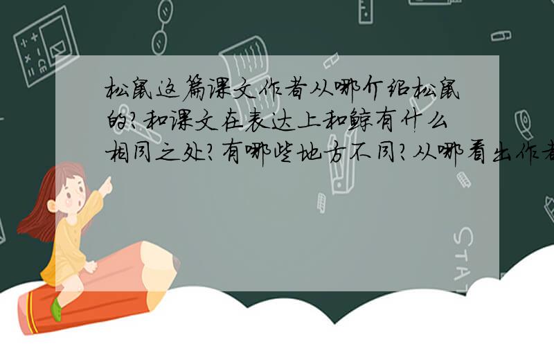 松鼠这篇课文作者从哪介绍松鼠的?和课文在表达上和鲸有什么相同之处?有哪些地方不同?从哪看出作者对松鼠的喜爱?别太多了!