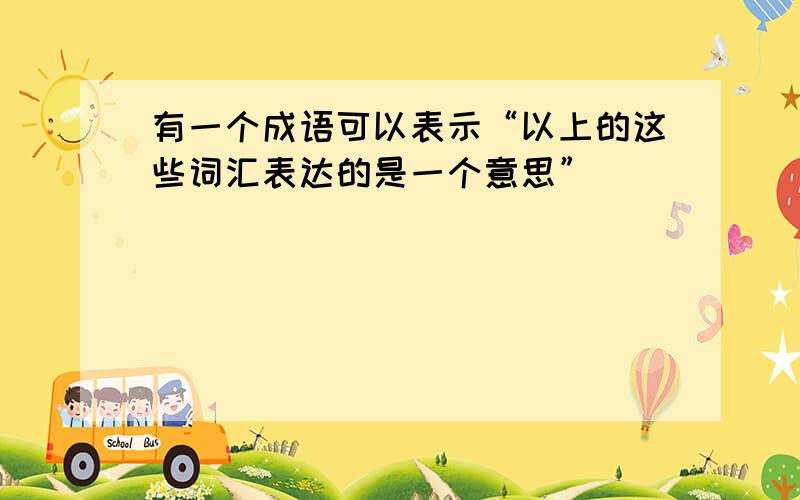 有一个成语可以表示“以上的这些词汇表达的是一个意思”