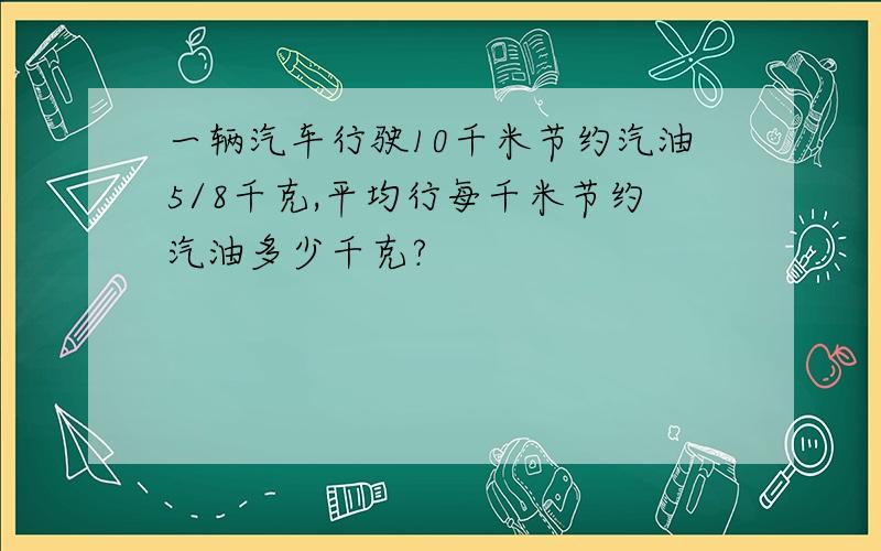 一辆汽车行驶10千米节约汽油5/8千克,平均行每千米节约汽油多少千克?