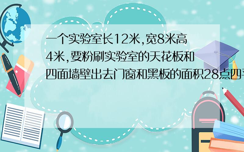 一个实验室长12米,宽8米高4米,要粉刷实验室的天花板和四面墙壁出去门窗和黑板的面积28点四平方米平均每平方米用石灰0.2千克一共需要石灰多少千克?