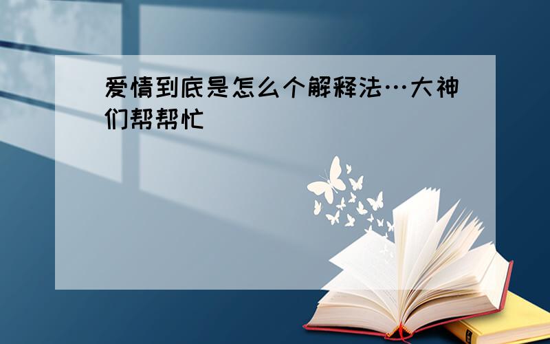 爱情到底是怎么个解释法…大神们帮帮忙