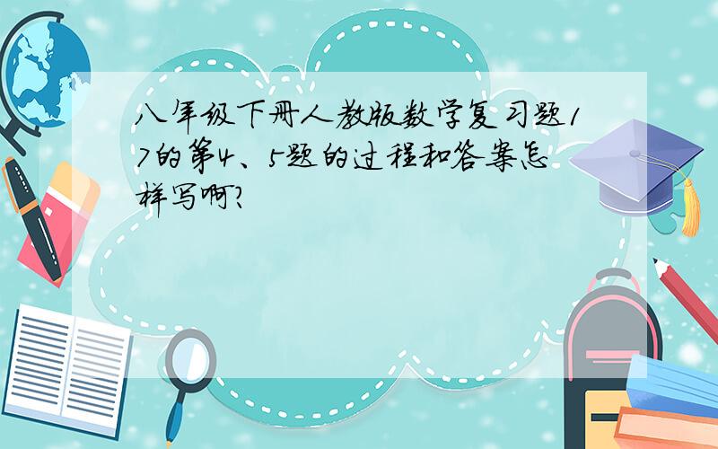 八年级下册人教版数学复习题17的第4、5题的过程和答案怎样写啊?