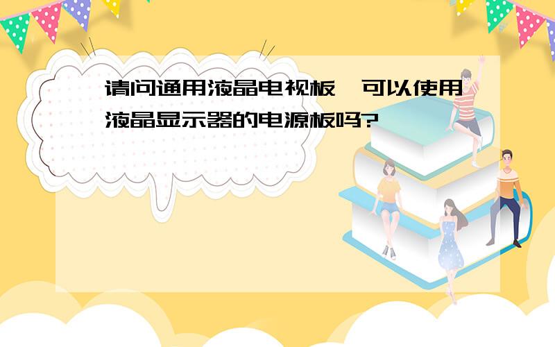 请问通用液晶电视板,可以使用液晶显示器的电源板吗?