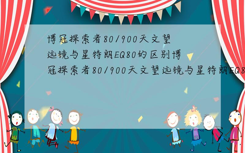 博冠探索者80/900天文望远镜与星特朗EQ80的区别博冠探索者80/900天文望远镜与星特朗EQ80有什么区别?比如：哪个性能好,哪个看的比较远?哪个三角架较稳之类的差别,thanks!