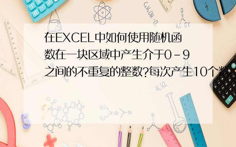 在EXCEL中如何使用随机函数在一块区域中产生介于0-9之间的不重复的整数?每次产生10个数,并且不重复的；一位数整数；