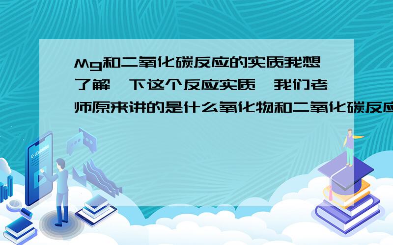 Mg和二氧化碳反应的实质我想了解一下这个反应实质,我们老师原来讲的是什么氧化物和二氧化碳反应生成氧气助燃,请高手给我讲讲是怎么一会事~