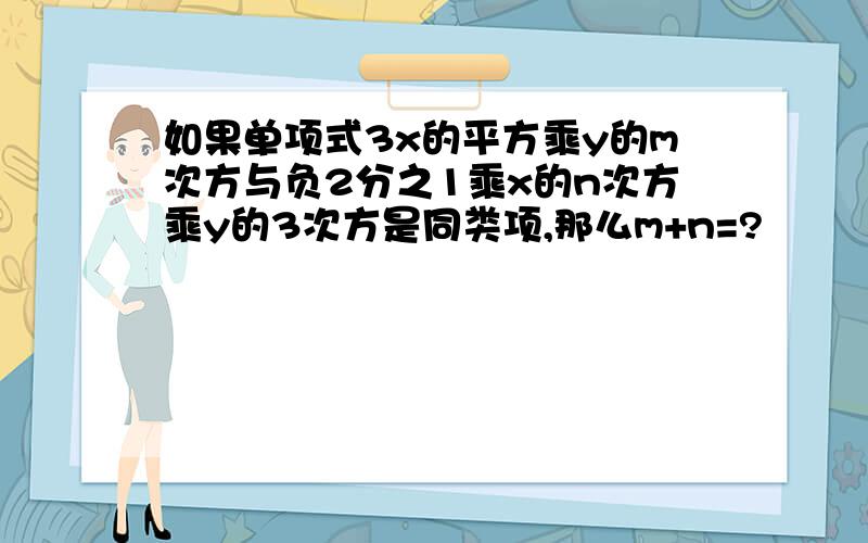 如果单项式3x的平方乘y的m次方与负2分之1乘x的n次方乘y的3次方是同类项,那么m+n=?