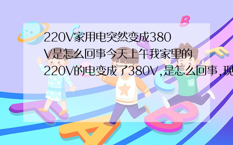 220V家用电突然变成380V是怎么回事今天上午我家里的220V的电变成了380V,是怎么回事,现在一直是380V