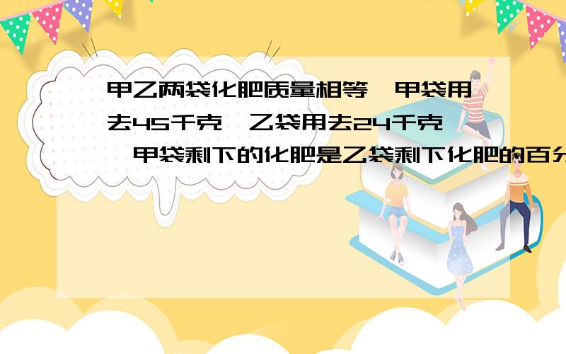 甲乙两袋化肥质量相等,甲袋用去45千克,乙袋用去24千克,甲袋剩下的化肥是乙袋剩下化肥的百分之62.5,每袋化肥原来是多少千克?